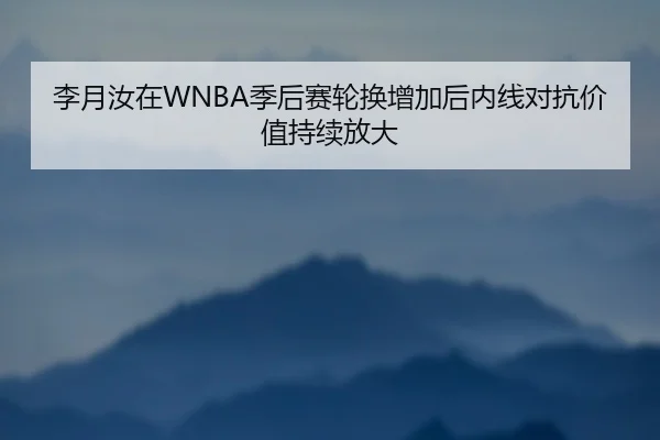 李月汝在WNBA季后赛轮换增加后内线对抗价值持续放大 - DAFA.COM